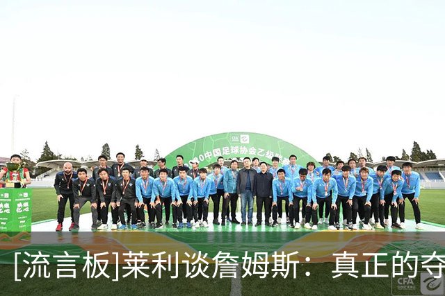 [流言板]莱利谈詹姆斯：真正的夺冠离不开天赋，他清楚自己的目标